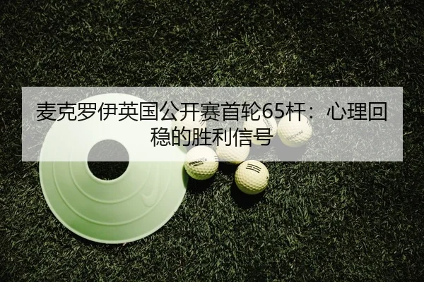 麦克罗伊英国公开赛首轮65杆：心理回稳的胜利信号