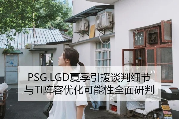 PSG.LGD夏季引援谈判细节与TI阵容优化可能性全面研判（leyu）